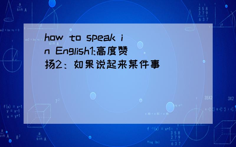 how to speak in English1:高度赞扬2：如果说起来某件事