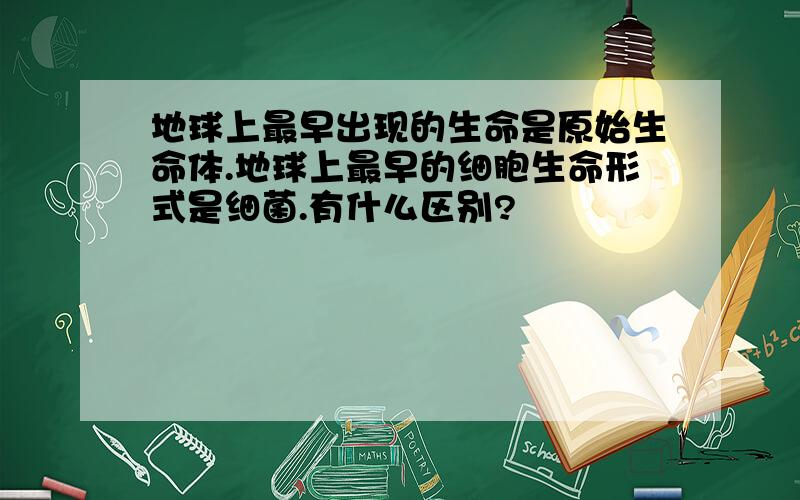 地球上最早出现的生命是原始生命体.地球上最早的细胞生命形式是细菌.有什么区别?