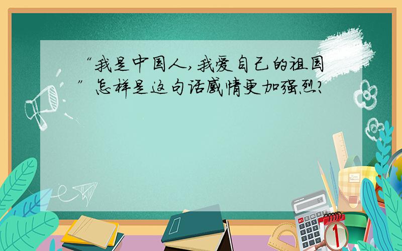 “我是中国人,我爱自己的祖国”怎样是这句话感情更加强烈?