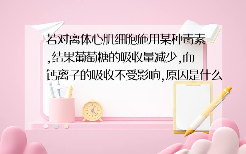 若对离体心肌细胞施用某种毒素,结果葡萄糖的吸收量减少,而钙离子的吸收不受影响,原因是什么