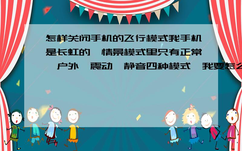 怎样关闭手机的飞行模式我手机是长虹的,情景模式里只有正常、户外、震动、静音四种模式,我要怎么才能关闭飞行模式啊