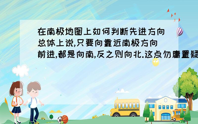 在南极地图上如何判断先进方向总体上说,只要向靠近南极方向前进,都是向南,反之则向北.这点勿庸置疑.但假如我们要说准确一点,例如是向东南或西南方向,西北或东北方向.又应该怎样判断