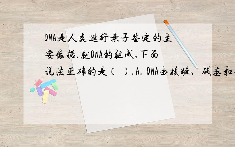 DNA是人类进行亲子鉴定的主要依据.就DNA的组成,下面说法正确的是（ ）.A. DNA由核糖、碱基和磷酸组成B. DNA由脱氧核糖、磷酸和碱基组成C. DNA由脱氧核糖、磷酸、碱基和蛋白质组成D. DNA由脱氧