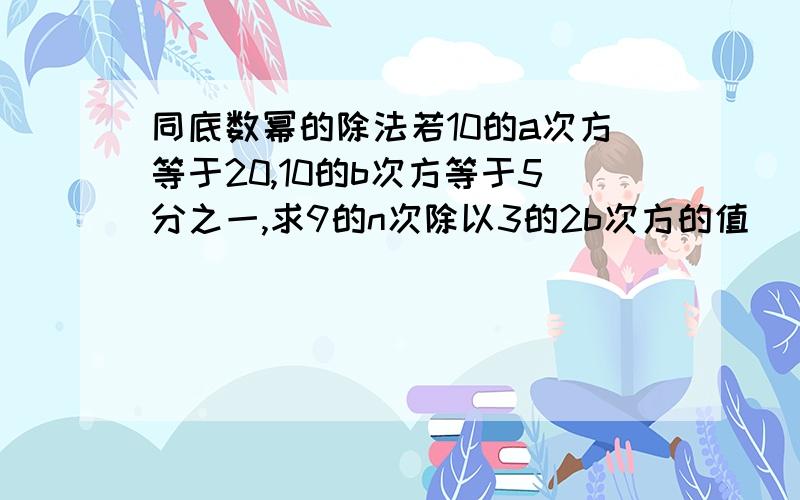 同底数幂的除法若10的a次方等于20,10的b次方等于5分之一,求9的n次除以3的2b次方的值