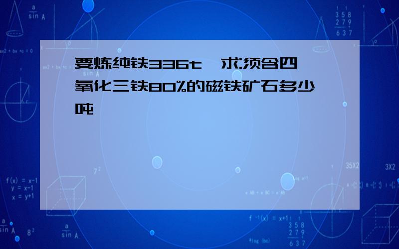 要炼纯铁336t,求:须含四氧化三铁80%的磁铁矿石多少吨