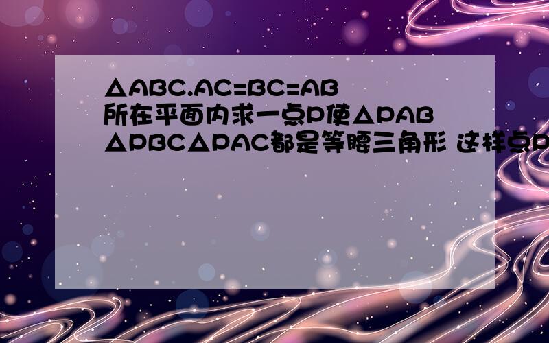 △ABC.AC=BC=AB 所在平面内求一点P使△PAB△PBC△PAC都是等腰三角形 这样点P有几个?正方形ABCD所在平面内求一点P使△PAB△PBC△PAC△DPA都是等腰三角形,这样点P有几个?