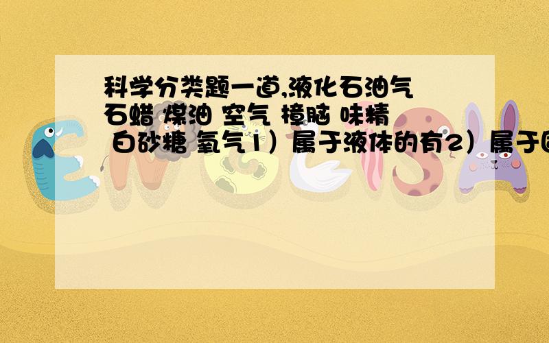 科学分类题一道,液化石油气 石蜡 煤油 空气 樟脑 味精 白砂糖 氧气1）属于液体的有2）属于固体的有3）属于晶体的有4）属于非晶体的有