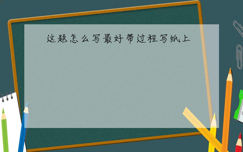 这题怎么写最好带过程写纸上