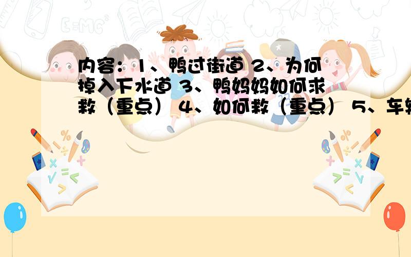 内容：1、鸭过街道 2、为何掉入下水道 3、鸭妈妈如何求救（重点） 4、如何救（重点） 5、车辆的反应 6、被救后怎样 时间：9.29 地点：温哥华街头 人物：鸭子 原因：第二点 结果：第三、