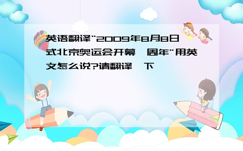 英语翻译“2009年8月8日式北京奥运会开幕一周年”用英文怎么说?请翻译一下,