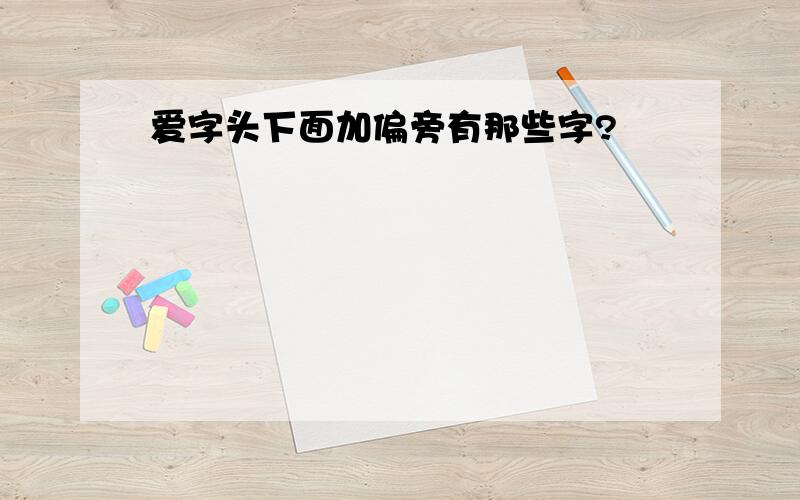 爱字头下面加偏旁有那些字?