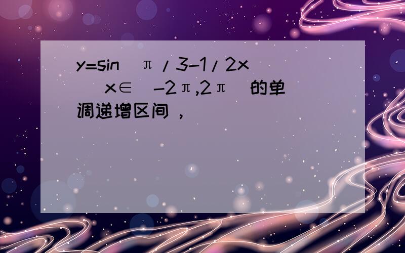 y=sin(π/3-1/2x) x∈[-2π,2π]的单调递增区间 ,