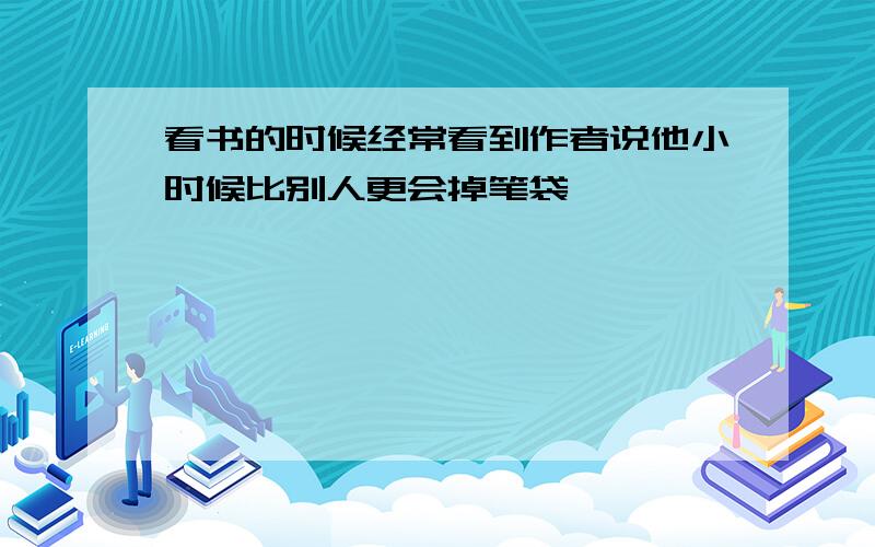 看书的时候经常看到作者说他小时候比别人更会掉笔袋,