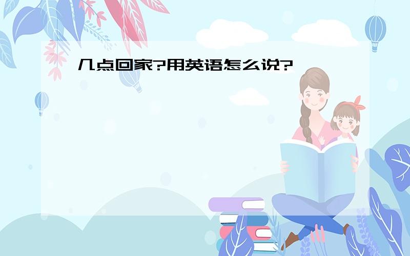 几点回家?用英语怎么说?