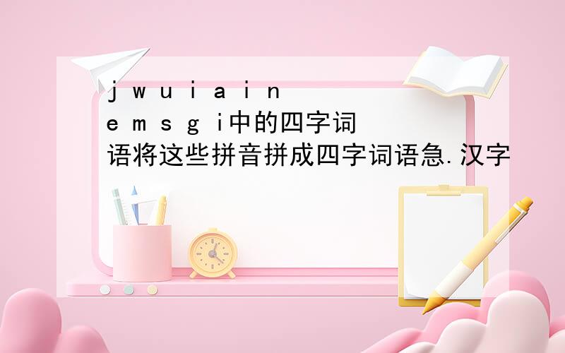 j w u i a i n e m s g i中的四字词语将这些拼音拼成四字词语急.汉字