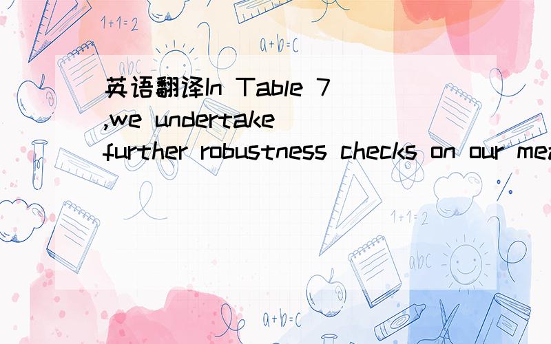 英语翻译In Table 7,we undertake further robustness checks on our measure of external dependence.While we vary the measure of external dependence,we maintain as a measure of financial development a country's accounting standards,instrumented as ab