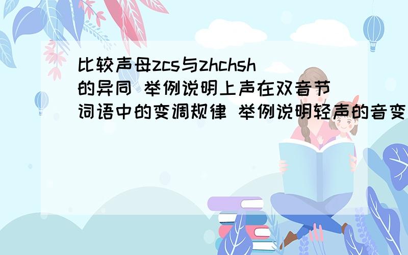 比较声母zcs与zhchsh的异同 举例说明上声在双音节词语中的变调规律 举例说明轻声的音变规律希望了解的朋友帮帮忙