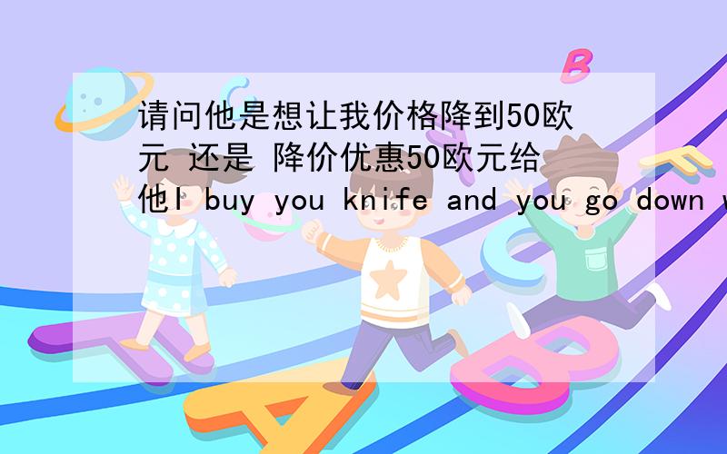 请问他是想让我价格降到50欧元 还是 降价优惠50欧元给他I buy you knife and you go down with the price to 50 euro Plz