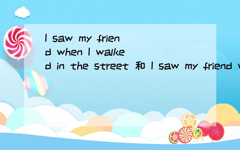 I saw my friend when I walked in the street 和 I saw my friend when I was walking in the street 分别是什么时态.有什么区别.