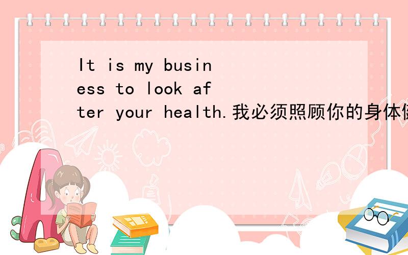 It is my business to look after your health.我必须照顾你的身体健康.这句话可以说成I must look after