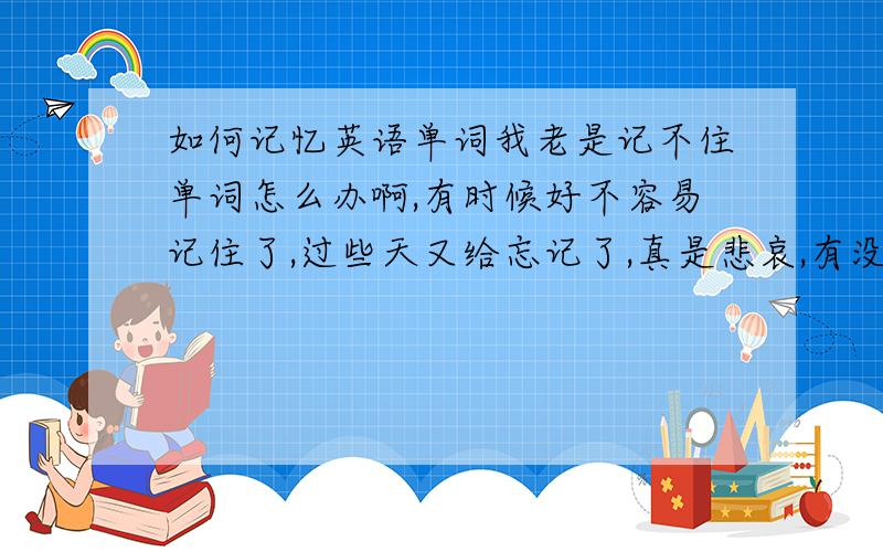 如何记忆英语单词我老是记不住单词怎么办啊,有时候好不容易记住了,过些天又给忘记了,真是悲哀,有没有好的方法可以帮助我解决这样的问题啊?