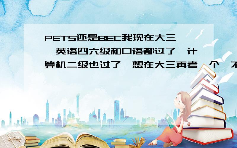 PETS还是BEC我现在大三,英语四六级和口语都过了,计算机二级也过了,想在大三再考一个,不知考pets5还是BEC,希望大家不吝赐教.谢谢