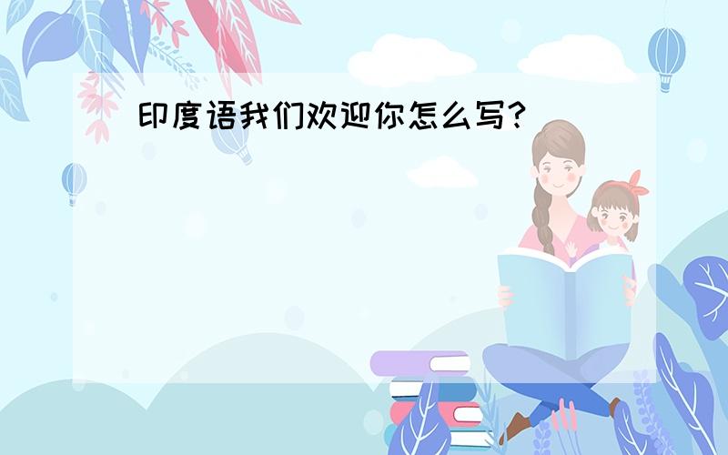 印度语我们欢迎你怎么写?