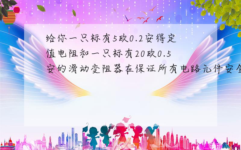 给你一只标有5欧0.2安得定值电阻和一只标有20欧0.5安的滑动变阻器在保证所有电路元件安全使用的前提下若并联接入电路两端允许加的最大电压为 V