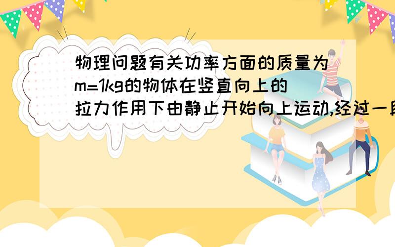 物理问题有关功率方面的质量为m=1kg的物体在竖直向上的拉力作用下由静止开始向上运动,经过一段时间后物体的速度为2m/s 不及空气阻力,在这段时间内 A合力对物体做功为2j B拉力对物体做功