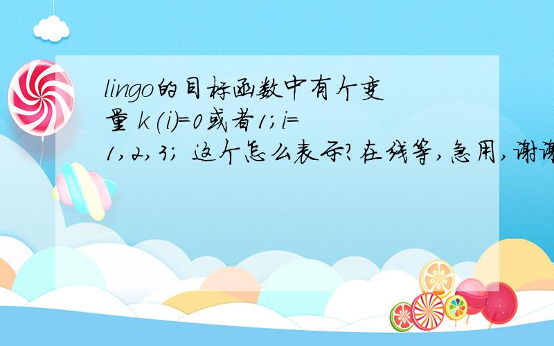 lingo的目标函数中有个变量 k(i)=0或者1；i=1,2,3； 这个怎么表示?在线等,急用,谢谢!