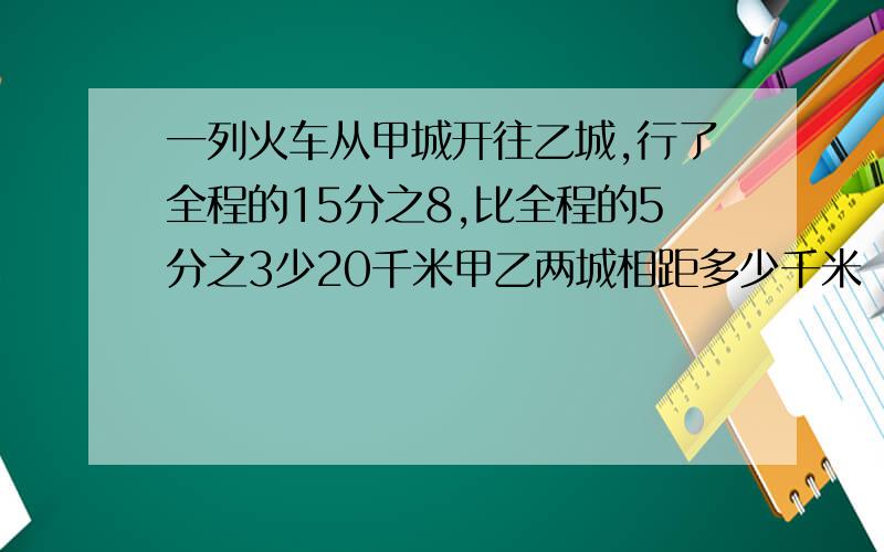 一列火车从甲城开往乙城,行了全程的15分之8,比全程的5分之3少20千米甲乙两城相距多少千米