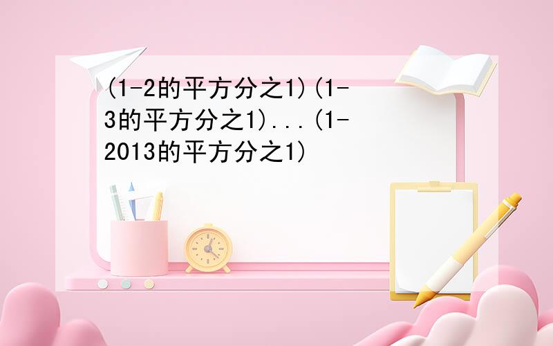 (1-2的平方分之1)(1-3的平方分之1)...(1-2013的平方分之1)