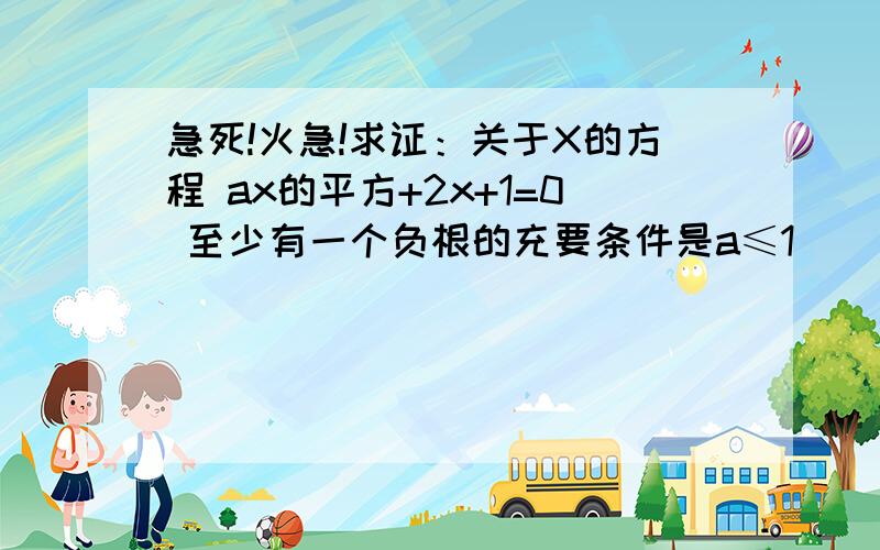 急死!火急!求证：关于X的方程 ax的平方+2x+1=0 至少有一个负根的充要条件是a≤1