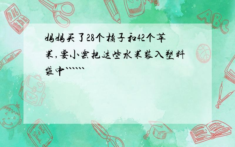 妈妈买了28个橘子和42个苹果,要小云把这些水果装入塑料袋中``````