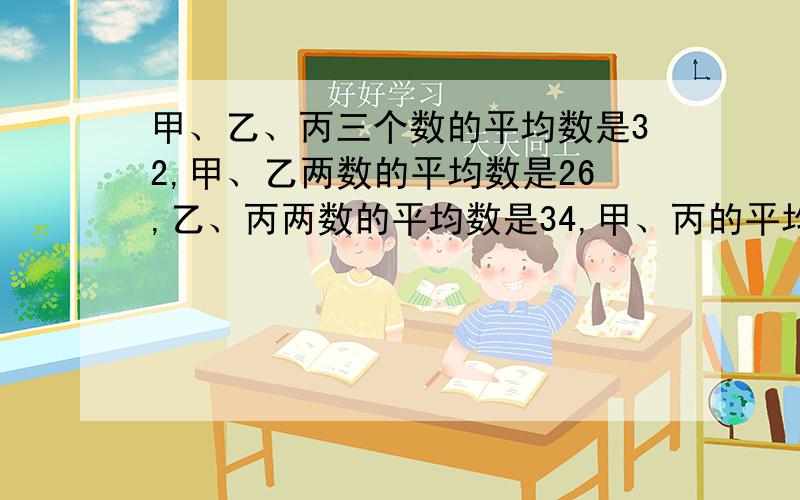 甲、乙、丙三个数的平均数是32,甲、乙两数的平均数是26,乙、丙两数的平均数是34,甲、丙的平均数是（）