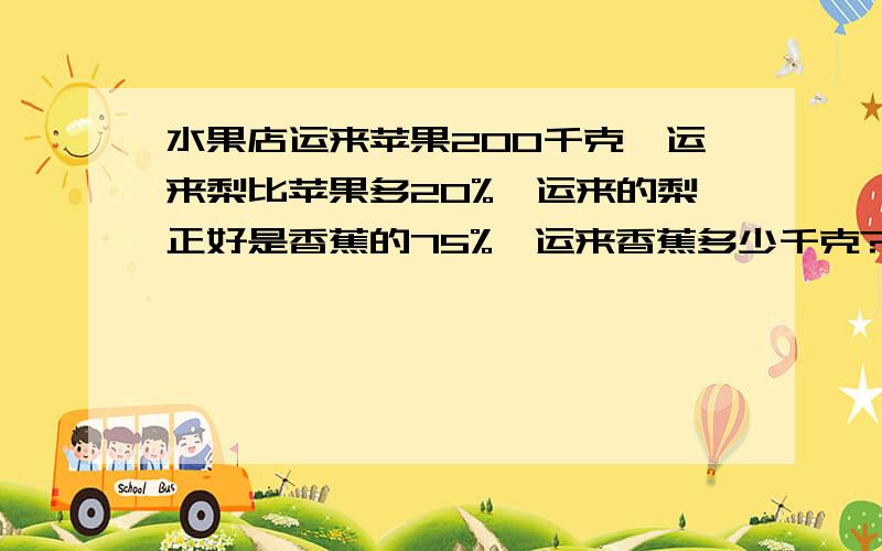 水果店运来苹果200千克,运来梨比苹果多20%,运来的梨正好是香蕉的75%,运来香蕉多少千克?