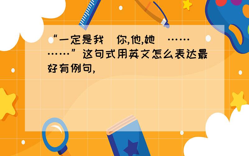 “一定是我（你,他,她）…………”这句式用英文怎么表达最好有例句,