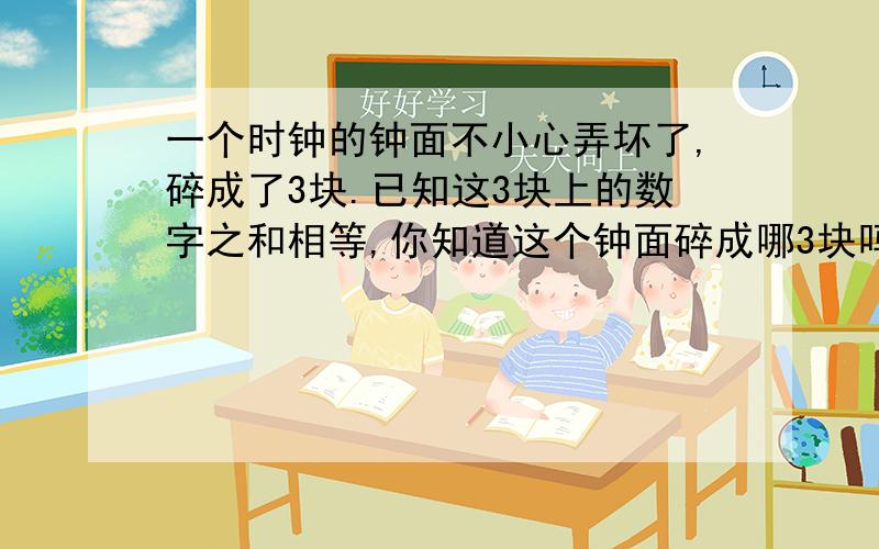 一个时钟的钟面不小心弄坏了,碎成了3块.已知这3块上的数字之和相等,你知道这个钟面碎成哪3块吗?画一画