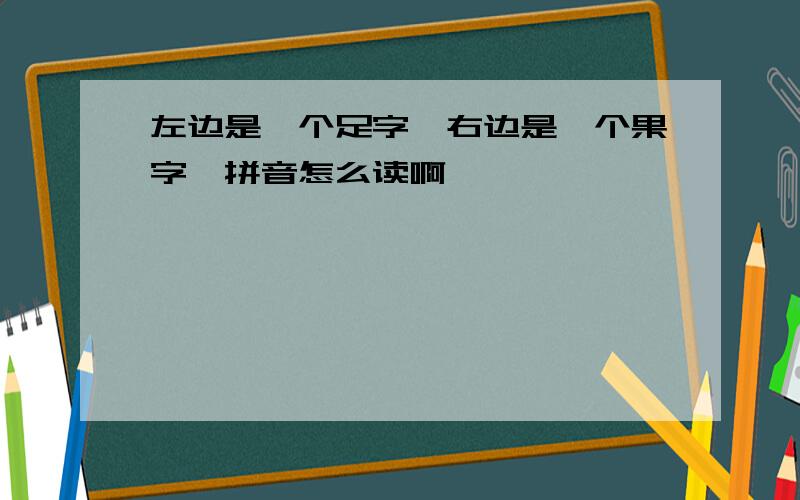 左边是一个足字,右边是一个果字,拼音怎么读啊