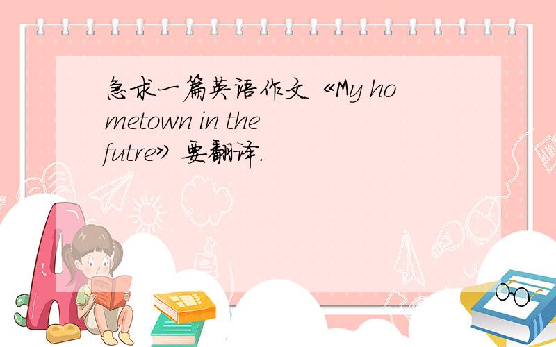 急求一篇英语作文《My hometown in the futre》要翻译.