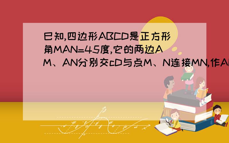 巳知,四边形ABCD是正方形角MAN=45度,它的两边AM、AN分别交cD与点M、N连接MN,作AH垂直于MN,垂足为点H