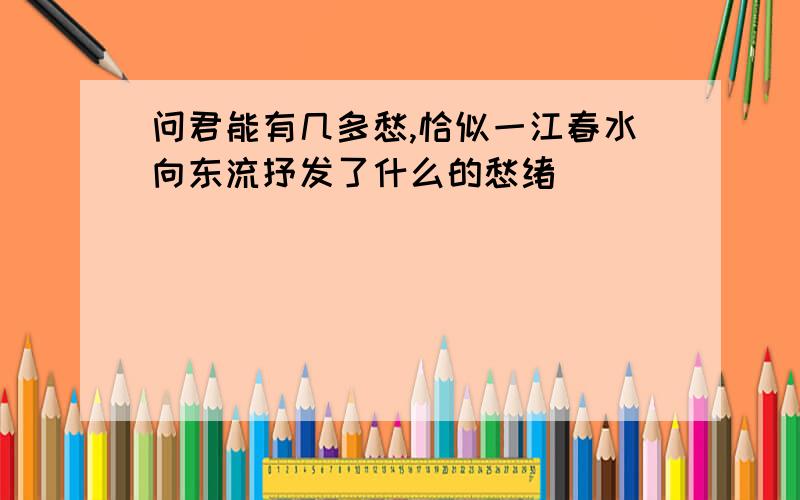 问君能有几多愁,恰似一江春水向东流抒发了什么的愁绪