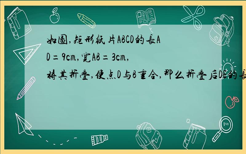 如图,矩形纸片ABCD的长AD=9cm,宽AB=3cm,将其折叠,使点D与B重合,那么折叠后DE的长和FC得长分别是多少