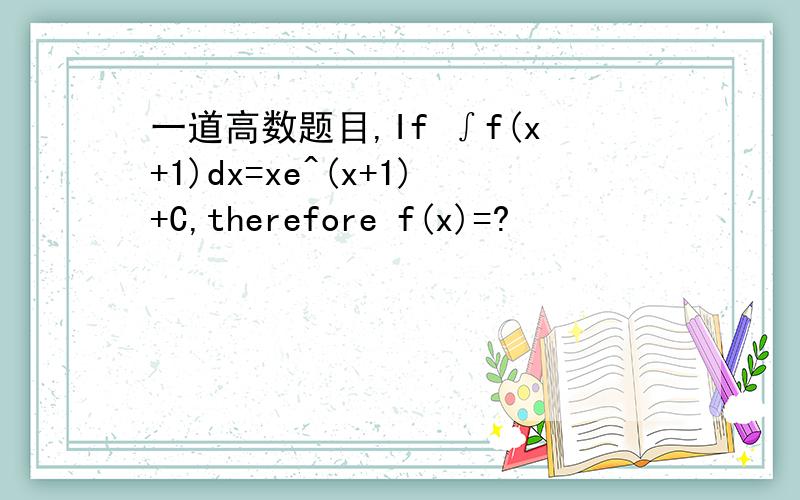 一道高数题目,If ∫f(x+1)dx=xe^(x+1)+C,therefore f(x)=?