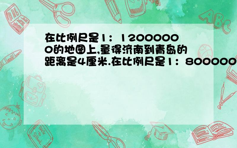 在比例尺是1：12000000的地图上,量得济南到青岛的距离是4厘米.在比例尺是1：8000000的地图上,济南到青