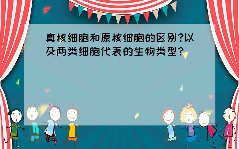 真核细胞和原核细胞的区别?以及两类细胞代表的生物类型?