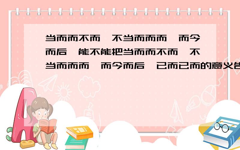 当而而不而,不当而而而,而今而后,能不能把当而而不而,不当而而而,而今而后,已而已而的意义告诉我?