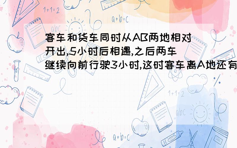 客车和货车同时从AB两地相对开出,5小时后相遇,之后两车继续向前行驶3小时,这时客车离A地还有180km,货车离B地还有210km,AB两地相距多少千米?