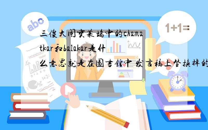 三傻大闹宝莱坞中的chamatkar和balakar是什么意思就是在图书馆中 发言稿上替换掉的那些文字