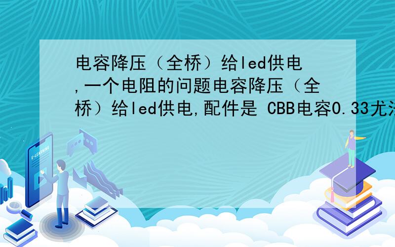 电容降压（全桥）给led供电,一个电阻的问题电容降压（全桥）给led供电,配件是 CBB电容0.33尤法630V 电解电容4.7 400V ,4007 ,一个1M泄放电阻 电路图上不了  但焊接是没有问题  就是这样的我还必